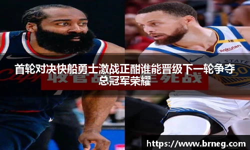 首轮对决快船勇士激战正酣谁能晋级下一轮争夺总冠军荣耀