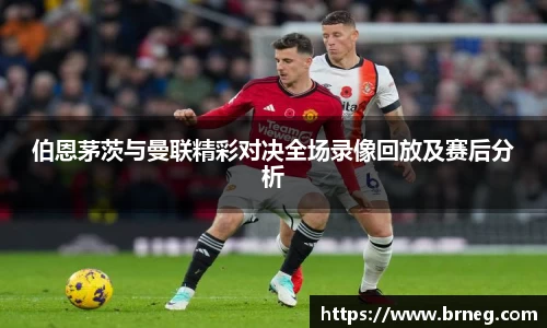 伯恩茅茨与曼联精彩对决全场录像回放及赛后分析
